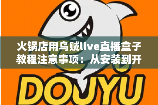 火锅店用乌贼live直播盒子教程注意事项：从安装到开播的完整实战避坑指南
