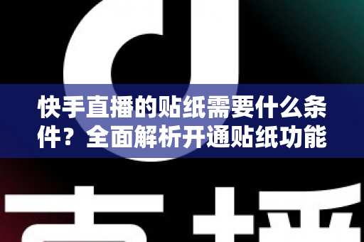 快手直播的贴纸需要什么条件?全面解析开通贴纸功能的必备要求与申请攻略 快手直播的贴纸需要什么条件?全面解析开通贴纸功能的必备要求与申请攻略