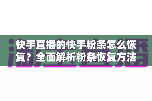 快手直播的快手粉条怎么恢复？全面解析粉条恢复方法与高效投放实战指南