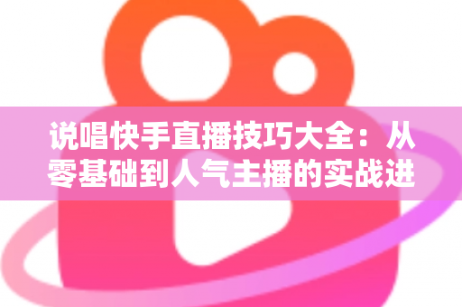 说唱快手直播技巧大全：从零基础到人气主播的实战进阶指南