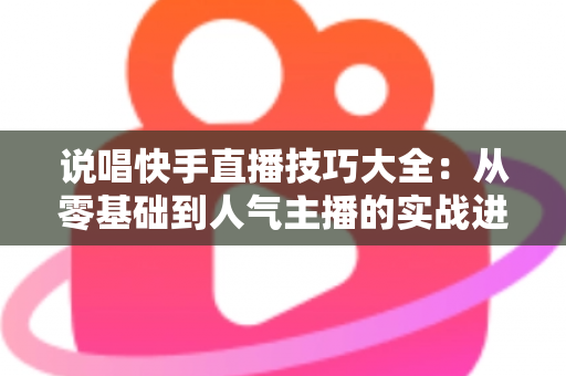 说唱快手直播技巧大全：从零基础到人气主播的实战进阶指南