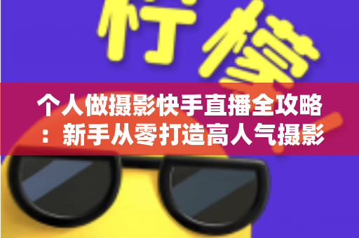 个人做摄影快手直播全攻略：新手从零打造高人气摄影直播间的实战指南