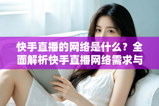 快手直播的网络是什么?全面解析快手直播网络需求与优化技巧,助你直播不卡顿 快手直播的网络是什么?全面解析快手直播网络需求与优化技巧,助你直播不卡顿