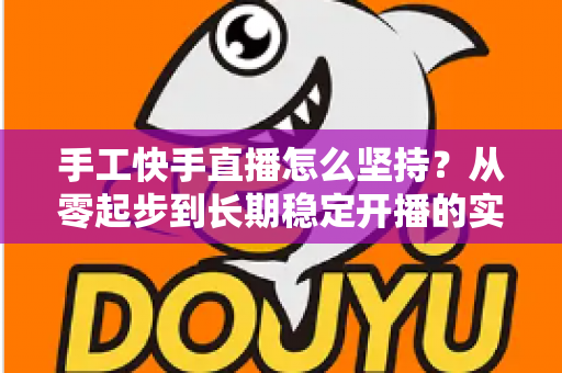手工快手直播怎么坚持?从零起步到长期稳定开播的实用指南 手工快手直播怎么坚持?从零起步到长期稳定开播的实用指南