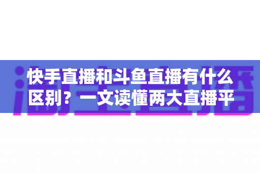 快手直播和斗鱼直播有什么区别?一文读懂两大直播平台的定位差异、内容生态与变现玩法 快手直播和斗鱼直播有什么区别?一文读懂两大直播平台的定位差异、内容生态与变现玩法