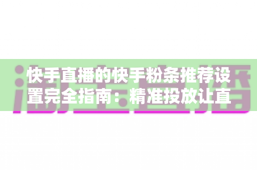 快手直播的快手粉条推荐设置完全指南:精准投放让直播间流量稳步增长 快手直播的快手粉条推荐设置完全指南:精准投放让直播间流量稳步增长