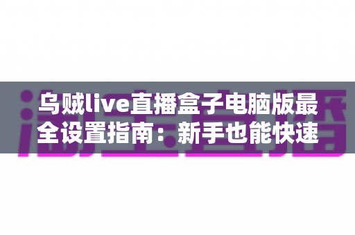 乌贼live直播盒子电脑版最全设置指南:新手也能快速上手的高清直播优化攻略 乌贼live直播盒子电脑版最全设置指南:新手也能快速上手的高清直播优化攻略