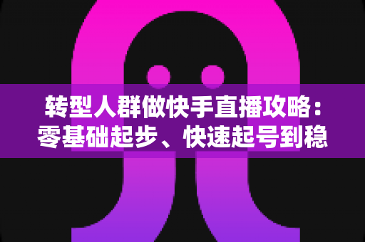 转型人群做快手直播攻略:零基础起步、快速起号到稳定变现的全流程指南 转型人群做快手直播攻略:零基础起步、快速起号到稳定变现的全流程指南