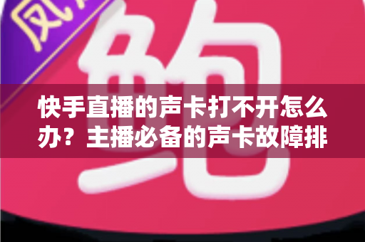 快手直播的声卡打不开怎么办?主播必备的声卡故障排查与解决全攻略 快手直播的声卡打不开怎么办?主播必备的声卡故障排查与解决全攻略