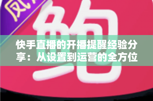 快手直播的开播提醒经验分享：从设置到运营的全方位实用指南