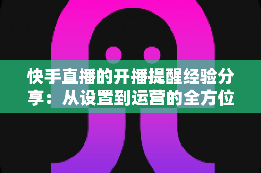 快手直播的开播提醒经验分享：从设置到运营的全方位实用指南