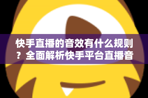 快手直播的音效有什么规则？全面解析快手平台直播音效使用规范与避坑指南