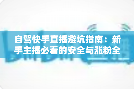 自驾快手直播避坑指南:新手主播必看的安全与涨粉全攻略 自驾快手直播避坑指南:新手主播必看的安全与涨粉全攻略