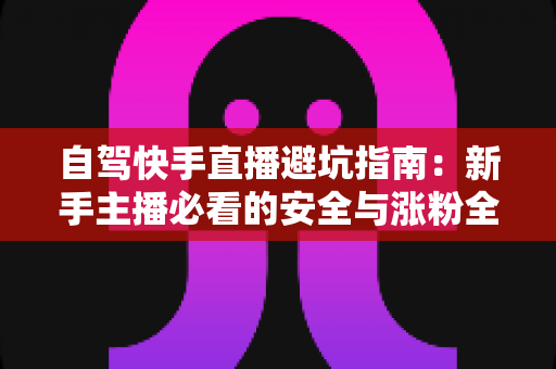 自驾快手直播避坑指南:新手主播必看的安全与涨粉全攻略 自驾快手直播避坑指南:新手主播必看的安全与涨粉全攻略
