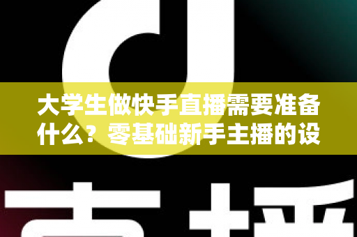 大学生做快手直播需要准备什么?零基础新手主播的设备、定位与变现全攻略 大学生做快手直播需要准备什么?零基础新手主播的设备、定位与变现全攻略