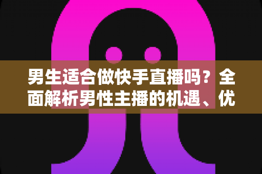 男生适合做快手直播吗？全面解析男性主播的机遇、优势与发展路径