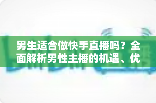 男生适合做快手直播吗？全面解析男性主播的机遇、优势与发展路径