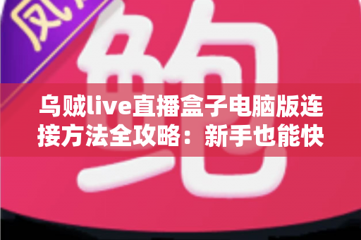 乌贼live直播盒子电脑版连接方法全攻略:新手也能快速上手的完整教程 乌贼live直播盒子电脑版连接方法全攻略:新手也能快速上手的完整教程
