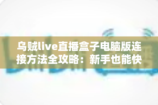 乌贼live直播盒子电脑版连接方法全攻略：新手也能快速上手的完整教程