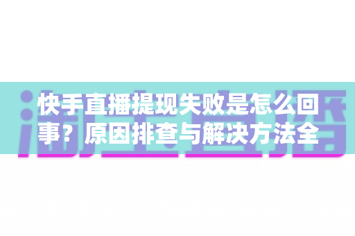 快手直播提现失败是怎么回事？原因排查与解决方法全攻略