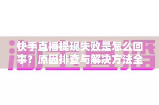 快手直播提现失败是怎么回事？原因排查与解决方法全攻略