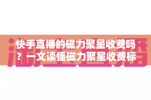 快手直播的磁力聚星收费吗?一文读懂磁力聚星收费标准、开通条件与变现技巧 快手直播的磁力聚星收费吗?一文读懂磁力聚星收费标准、开通条件与变现技巧