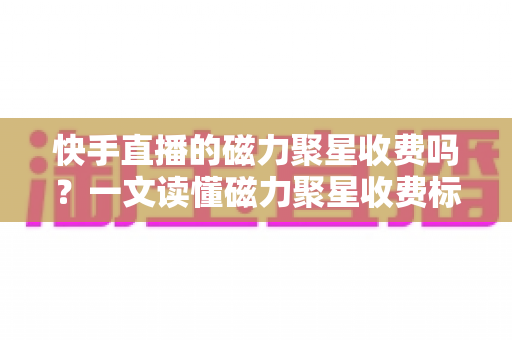 快手直播的磁力聚星收费吗?一文读懂磁力聚星收费标准、开通条件与变现技巧 快手直播的磁力聚星收费吗?一文读懂磁力聚星收费标准、开通条件与变现技巧