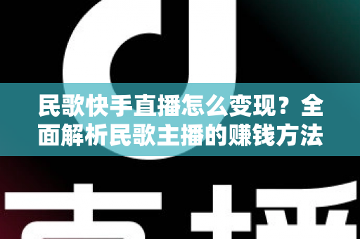 民歌快手直播怎么变现?全面解析民歌主播的赚钱方法与实战技巧 民歌快手直播怎么变现?全面解析民歌主播的赚钱方法与实战技巧