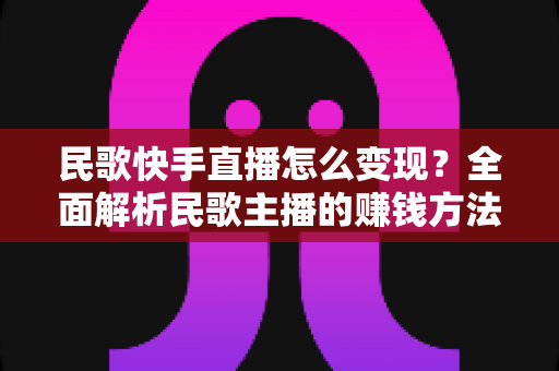 民歌快手直播怎么变现?全面解析民歌主播的赚钱方法与实战技巧 民歌快手直播怎么变现?全面解析民歌主播的赚钱方法与实战技巧
