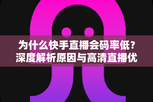 为什么快手直播会码率低?深度解析原因与高清直播优化全攻略 为什么快手直播会码率低?深度解析原因与高清直播优化全攻略