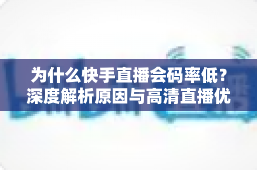 为什么快手直播会码率低?深度解析原因与高清直播优化全攻略 为什么快手直播会码率低?深度解析原因与高清直播优化全攻略