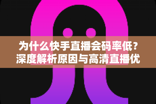 为什么快手直播会码率低？深度解析原因与高清直播优化全攻略