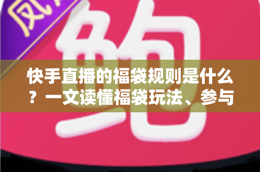 快手直播的福袋规则是什么？一文读懂福袋玩法、参与条件与中奖技巧