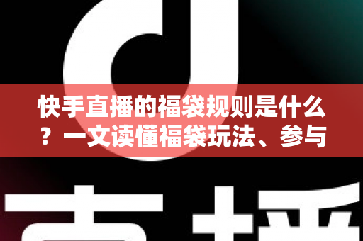 快手直播的福袋规则是什么？一文读懂福袋玩法、参与条件与中奖技巧