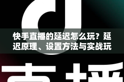 快手直播的延迟怎么玩?延迟原理、设置方法与实战玩法全攻略 快手直播的延迟怎么玩?延迟原理、设置方法与实战玩法全攻略