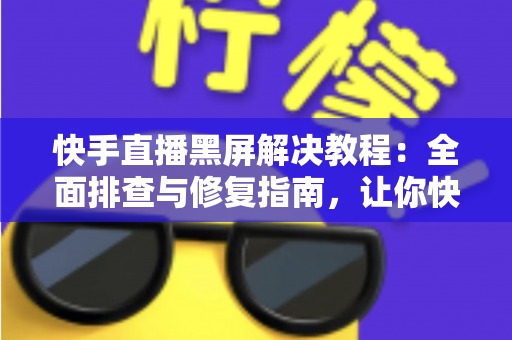 快手直播黑屏解决教程：全面排查与修复指南，让你快速恢复直播画面