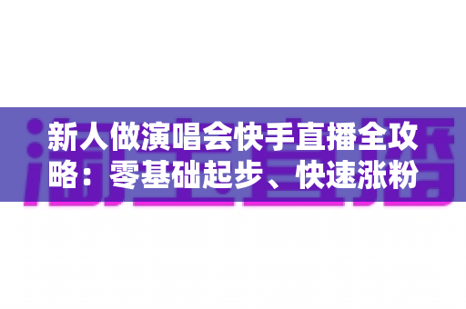 新人做演唱会快手直播全攻略:零基础起步、快速涨粉与稳妥变现的实用指南 新人做演唱会快手直播全攻略:零基础起步、快速涨粉与稳妥变现的实用指南