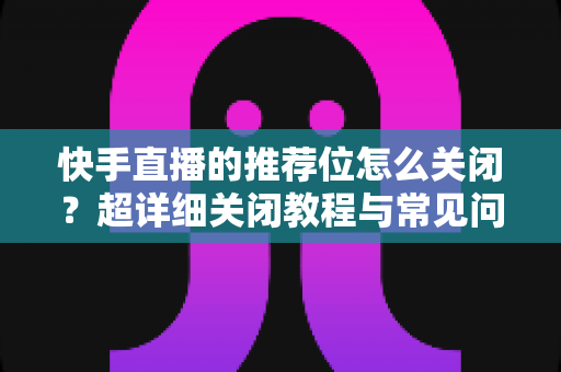 快手直播的推荐位怎么关闭?超详细关闭教程与常见问题全解析,助你轻松打造清爽浏览体验 快手直播的推荐位怎么关闭?超详细关闭教程与常见问题全解析,助你轻松打造清爽浏览体验