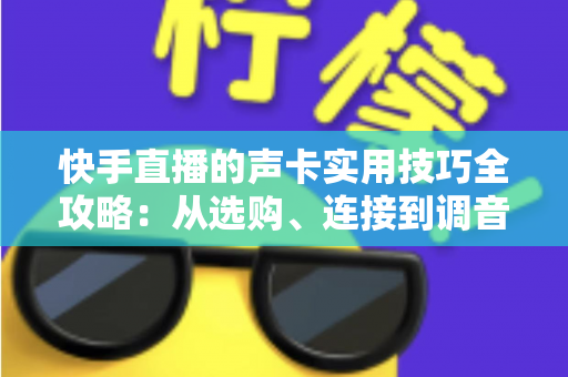 快手直播的声卡实用技巧全攻略:从选购、连接到调音,助你打造高清动听的高质量直播间 快手直播的声卡实用技巧全攻略:从选购、连接到调音,助你打造高清动听的高质量直播间