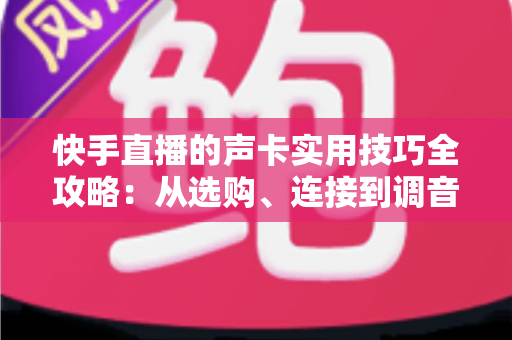 快手直播的声卡实用技巧全攻略:从选购、连接到调音,助你打造高清动听的高质量直播间 快手直播的声卡实用技巧全攻略:从选购、连接到调音,助你打造高清动听的高质量直播间
