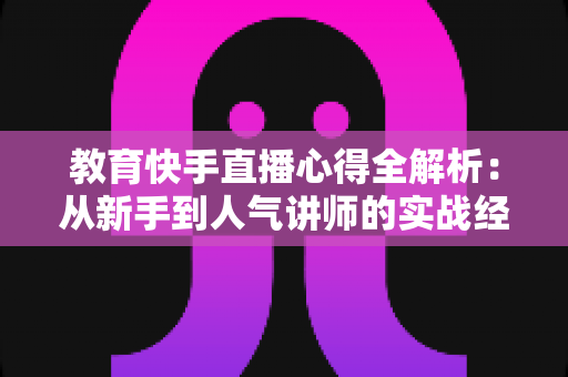 教育快手直播心得全解析:从新手到人气讲师的实战经验与运营技巧 教育快手直播心得全解析:从新手到人气讲师的实战经验与运营技巧