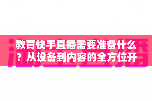 教育快手直播需要准备什么?从设备到内容的全方位开播攻略 教育快手直播需要准备什么?从设备到内容的全方位开播攻略