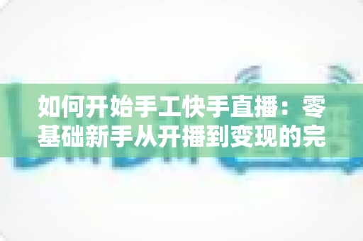 如何开始手工快手直播:零基础新手从开播到变现的完整实战指南 如何开始手工快手直播:零基础新手从开播到变现的完整实战指南