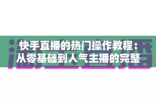 快手直播的热门操作教程：从零基础到人气主播的完整实战指南