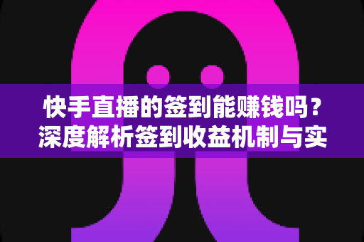 快手直播的签到能赚钱吗？深度解析签到收益机制与实用赚钱攻略