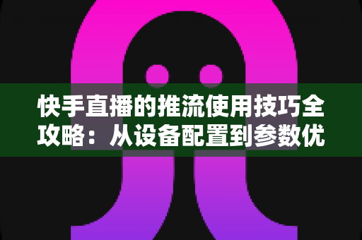 快手直播的推流使用技巧全攻略:从设备配置到参数优化,轻松打造高清流畅的直播间 快手直播的推流使用技巧全攻略:从设备配置到参数优化,轻松打造高清流畅的直播间
