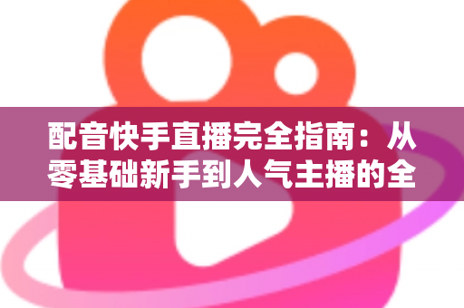 配音快手直播完全指南:从零基础新手到人气主播的全方位实战教程 配音快手直播完全指南:从零基础新手到人气主播的全方位实战教程