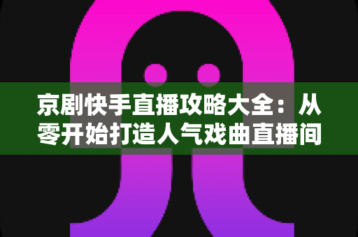 京剧快手直播攻略大全:从零开始打造人气戏曲直播间的实战指南 京剧快手直播攻略大全:从零开始打造人气戏曲直播间的实战指南