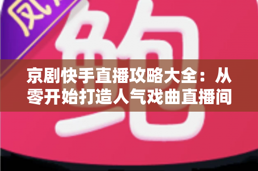 京剧快手直播攻略大全:从零开始打造人气戏曲直播间的实战指南 京剧快手直播攻略大全:从零开始打造人气戏曲直播间的实战指南