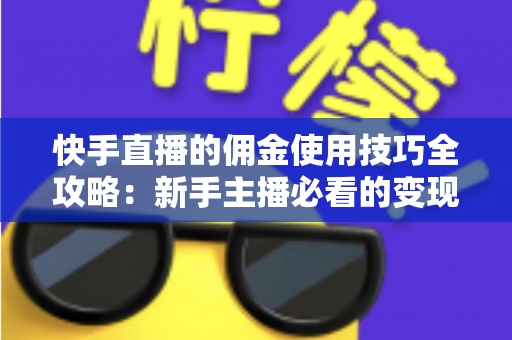 快手直播的佣金使用技巧全攻略：新手主播必看的变现实战指南